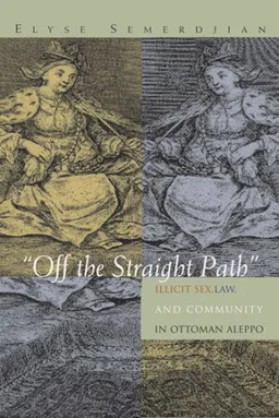 Off the Straight Path: Illicit Sex, Law, and Community in Ottoman Aleppo (Gender, Culture, and Politics in the Middle East)