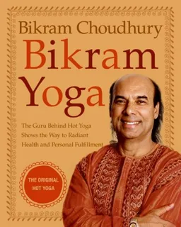 Bikram Yoga: The Guru Behind Hot Yoga Shows the Way to Radiant Health and Personal Fulfillment