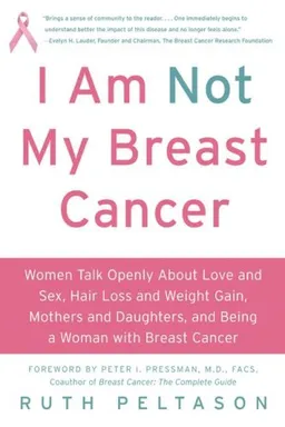 I Am Not My Breast Cancer: Women Talk Openly About Love and Sex, Hair Loss and Weight Gain, Mothers and Daughters, and Being a Woman with Breast Cancer