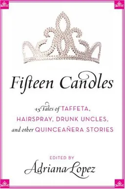 Fifteen Candles: 15 Tales of Taffeta, Hairspray, Drunk Uncles, and other Quinceanera Stories