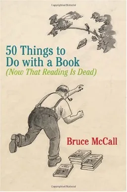 50 Things to Do with a Book: (Now That Reading Is Dead)