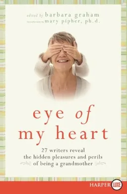 Eye of My Heart LP: 27 Writers Reveal the Hidden Pleasures and Perils of Being a Grandmother