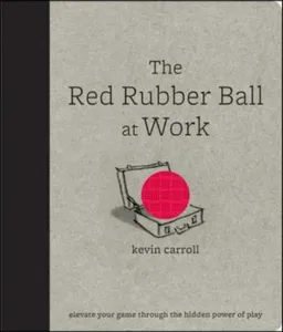 The Red Rubber Ball at Work: Elevate Your Game Through the Hidden Power of Play
