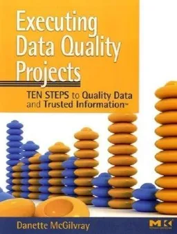 Executing Data Quality Projects: Ten Steps to Quality Data and Trusted Information (TM)