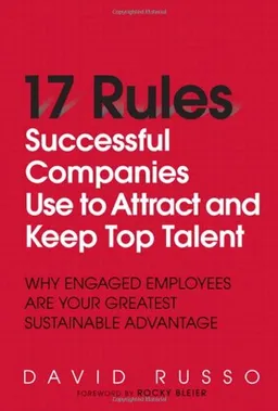 17 Rules Successful Companies Use to Attract and Keep Top Talent: Why Engaged Employees Are Your Greatest Sustainable Advantage