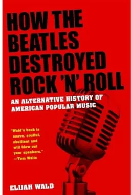 How the Beatles Destroyed Rock n Roll: An Alternative History of American Popular Music