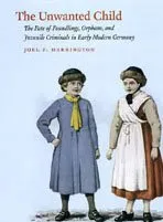 The Unwanted Child: The Fate of Foundlings, Orphans, and Juvenile Criminals in Early Modern Germany