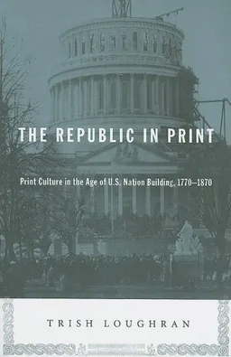The Republic in Print: Print Culture in the Age of U.S. Nation Building, 1770-1870