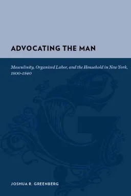 Advocating the Man: Masculinity, Organized Labor, and the Household in New York, 1800-1840 (Gutenberg-e)