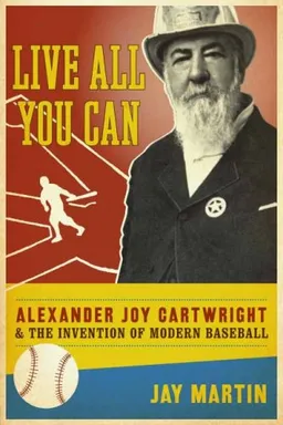 Live All You Can: Alexander Joy Cartwright and the Invention of Modern Baseball