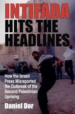 Intifada Hits the Headlines: How the Israeli Press Misreported the Outbreak of the Second Palestinian Uprising (Indiana Series in Middle East Studies)