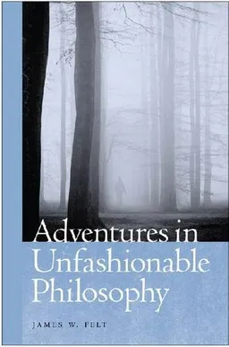 עטיפת הספר Adventures in Unfashionable Philosophy מאת James W. Felt