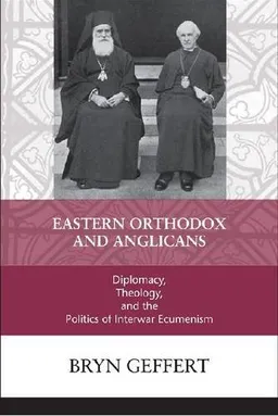 Eastern Orthodox and Anglicans: Diplomacy, Theology, and the Politics of Interwar Ecumenism