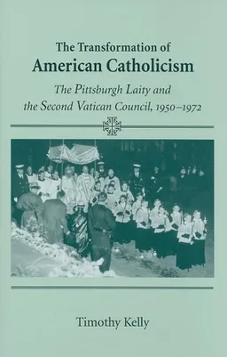 The Transformation of American Catholicism: The Pittsburgh Laity and the Second Vatican Council, 1950-1972