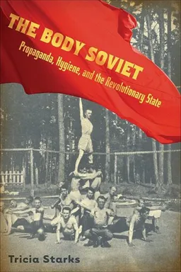 עטיפת הספר Body Soviet: Propaganda, Hygiene, and the Revolutionary State מאת Tricia Starks