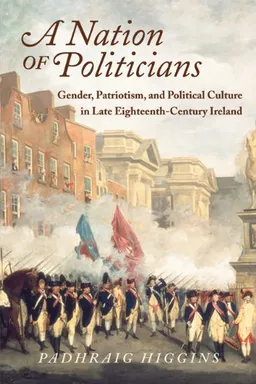 עטיפת הספר A Nation of Politicians: Gender, Patriotism, and Political Culture in Late Eighteenth-Century Ireland (History of Ireland & the Irish Diaspora) מאת Padhraig Higgins