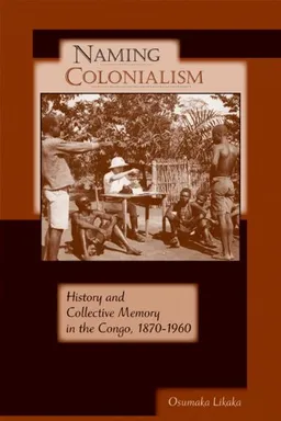 עטיפת הספר Naming Colonialism: History and Collective Memory in the Congo, 1870-1960 (Africa and the Diaspora) מאת Osumaka Likaka