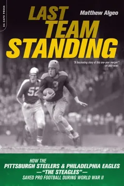 Last Team Standing: How the Pittsburgh Steelers and Philadelphia Eagles-- The "Steagles"--Saved Pro Football During World War II