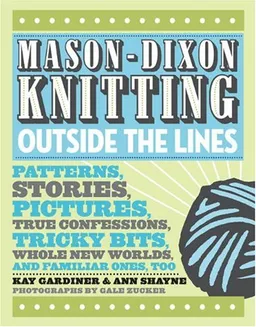 Mason-Dixon Knitting Outside the Lines: Patterns, Stories, Pictures, True Confessions, Tricky Bits, Whole New Worlds, and Familiar Ones, Too