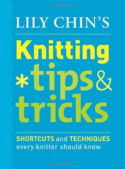 Lily Chin's Knitting Tips & Tricks: Shortcuts and Techniques Every Knitter Should Know