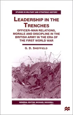 Leadership in the Trenches: Officer-Man Relations, Morale and Discipline in the British Army in the Era of the First World War (Studies in Military & Strategic History)