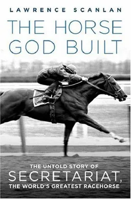 The Horse God Built: The Untold Story of Secretariat, the World's Greatest Racehorse