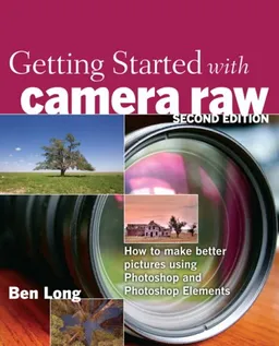 Getting Started with Camera Raw: How to make better pictures using Photoshop and Photoshop Elements (2nd Edition)