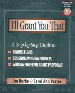 I'll Grant You That: A Step-by-Step Guide to Finding Funds, Designing Winning Projects, and Writing Powerful Grant Propos