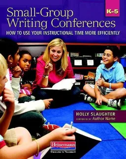 Small-Group Writing Conferences, K-5: How to Use Your Instructional Time More Efficiently
