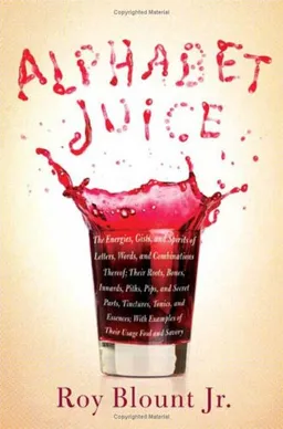 Alphabet Juice: The Energies, Gists, and Spirits of Letters, Words, and Combinations Thereof; Their Roots, Bones, Innards, Piths, Pips, and Secret Parts, ... With Examples of Their Usage Foul and Savory