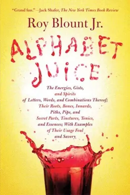 Alphabet Juice: The Energies, Gists, and Spirits of Letters, Words, and Combinations Thereof; Their Roots, Bones, Innards, Piths, Pips, and Secret Parts, ... With Examples of Their Usage Foul and Savory