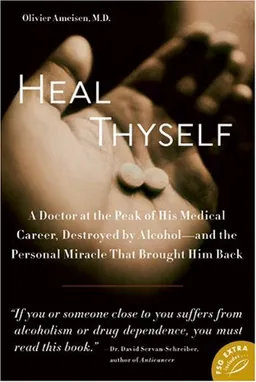 Heal Thyself: A Doctor at the Peak of His Medical Career, Destroyed by Alcohol--and the Personal Miracle That Brought Him Back