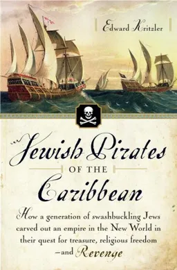 Jewish Pirates of the Caribbean: How a Generation of Swashbuckling Jews Carved Out an Empire in the New World in Their Quest for Treasure, Religious Freedom--and Revenge