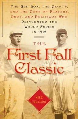 The First Fall Classic: The Red Sox, the Giants and the Cast of Players, Pugs and Politicos Who Re-Invented the World Series in 1912