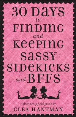 30 Days to Finding and Keeping Sassy Sidekicks and BFFs: A Friendship Field Guide
