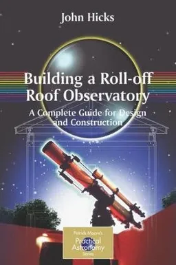 Building a Roll-Off Roof Observatory: A Complete Guide for Design and Construction (Patrick Moore's Practical Astronomy Series)