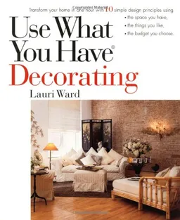 Use What You Have Decorating : Transform Your Home in One Hour With Ten Simple Design Principles -- Using the Space You Have, the Things You Like, the Budget You Choose