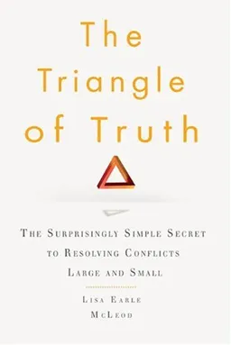 The Triangle of Truth: The Surprisingly Simple Secret to Resolving Conflicts Large and Small