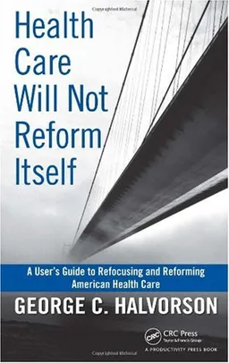 Health Care Will Not Reform Itself: A User's Guide to Refocusing and Reforming American Health Care