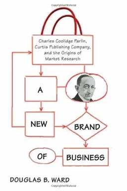A New Brand of Business: Charles Coolidge Parlin, Curtis Publishing Company, and the Origins of Market Research