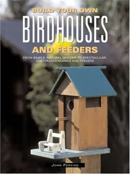 Build Your Own Birdhouses and Feeders: From Simple, Natural Designs to Spectacular, Customized Houses and Feeders