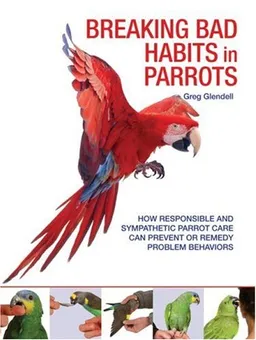 Breaking Bad Habits in Parrots: How Responsible and Sympathetic Parrot Care Can Prevent or Remedy Problem Behaviors