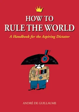 עטיפת הספר How to Rule the World: A Handbook for the Aspiring Dictator מאת Andre de Guillaume