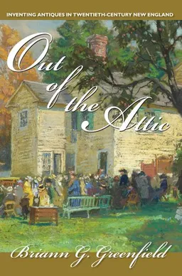 Out of the Attic: Inventing Antiques in Twentieth-Century New England (Public History in Historical Perspective)