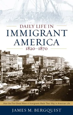 Daily Life in Immigrant America, 1820-1870: How the First Great Wave of Immigrants Made Their Way in America