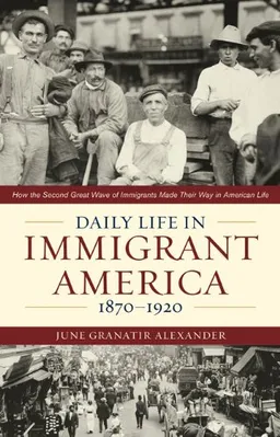 Daily Life in Immigrant America, 1870-1920: How the Second Great Wave of Immigrants Made Their Way in America