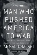 The Man Who Pushed America to War: The Extraordinary Life, Adventures, and Obsessions of Ahmad Chalabi