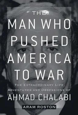 The Man Who Pushed America to War: The Extraordinary Life, Adventures, and Obsessions of Ahmad Chalabi