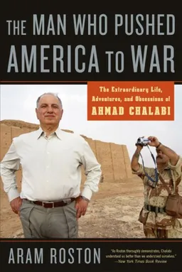 The Man Who Pushed America to War: The Extraordinary Life, Adventures, and Obsessions of Ahmad Chalabi