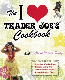 The I Love Trader Joe's Cookbook: 150 Delicious Recipes Using Only Foods from the World's Greatest Grocery Store